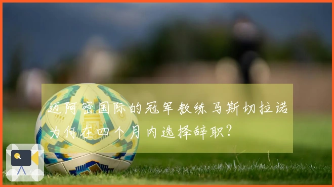 迈阿密国际的冠军教练马斯切拉诺为何在四个月内选择辞职？