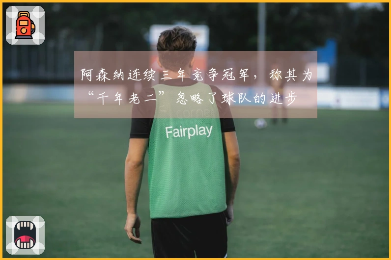 阿森纳连续三年竞争冠军，称其为“千年老二”忽略了球队的进步