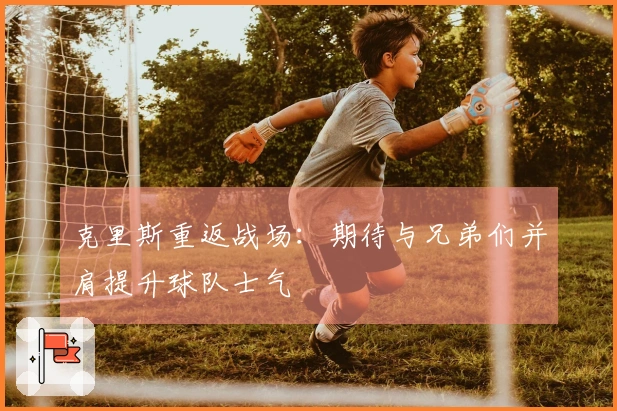 克里斯重返战场:期待与兄弟们并肩提升球队士气