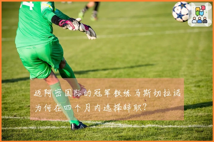 迈阿密国际的冠军教练马斯切拉诺为何在四个月内选择辞职？
