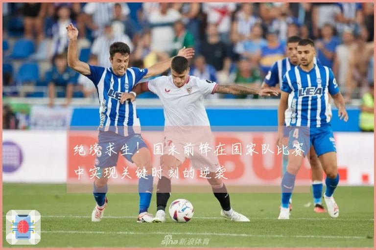 绝境求生！国米前锋在国家队比赛中实现关键时刻的逆袭