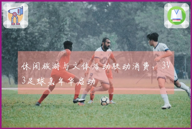 休闲旅游与文体活动联动消费，3V3足球嘉年华启动