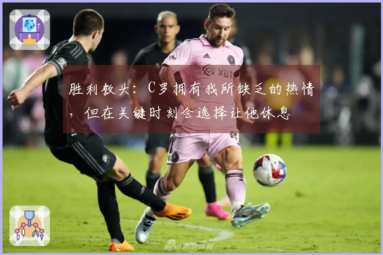 胜利教头：C罗拥有我所缺乏的热情，但在关键时刻会选择让他休息