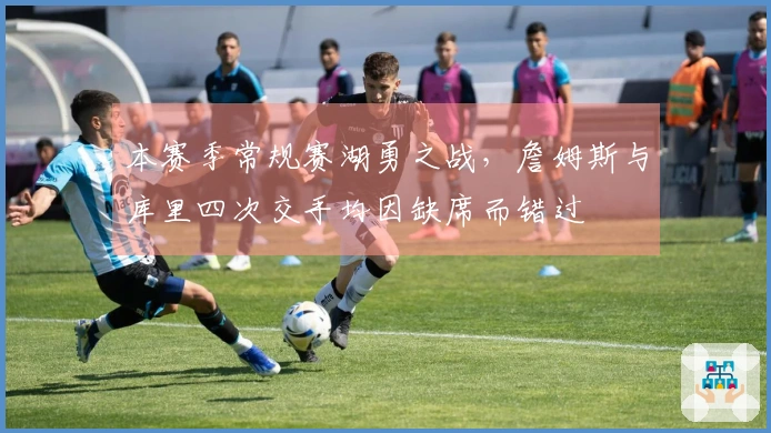 本赛季常规赛湖勇之战，詹姆斯与库里四次交手均因缺席而错过