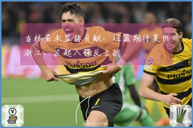 吉林虽未显赫贡献，辽篮期待复仇浙江，发起八强反击战