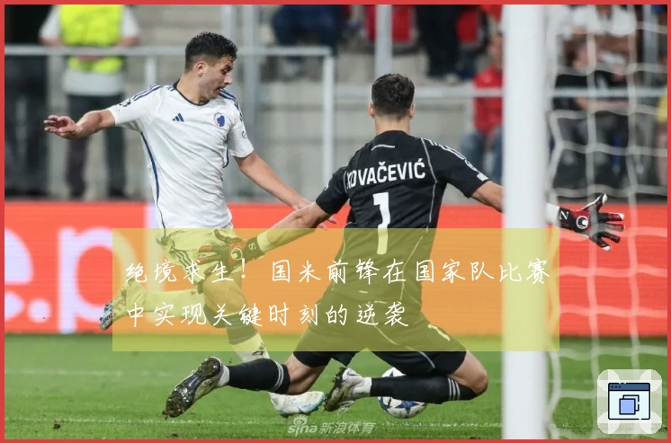 绝境求生！国米前锋在国家队比赛中实现关键时刻的逆袭