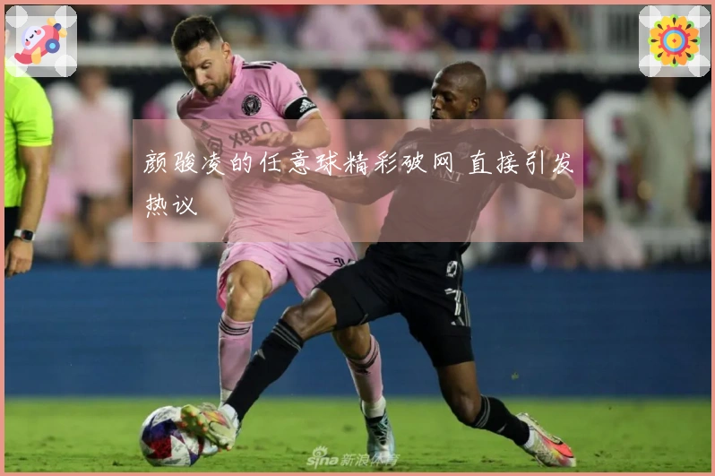 颜骏凌的任意球精彩破网 直接引发热议