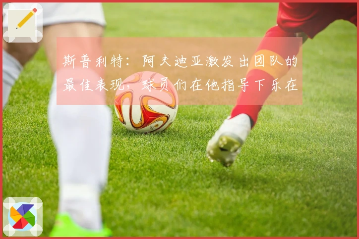 斯普利特：阿夫迪亚激发出团队的最佳表现，球员们在他指导下乐在其中